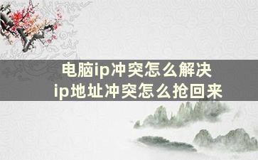 电脑ip冲突怎么解决 ip地址冲突怎么抢回来